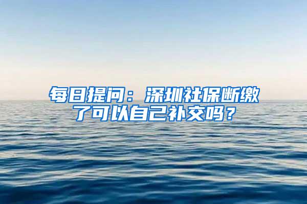每日提问：深圳社保断缴了可以自己补交吗？