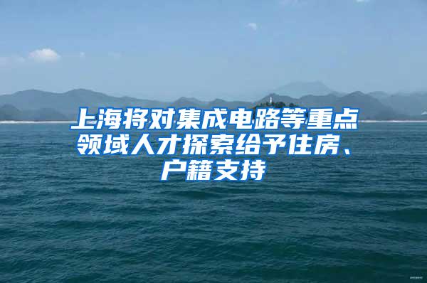 上海将对集成电路等重点领域人才探索给予住房、户籍支持