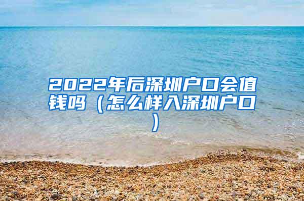 2022年后深圳户口会值钱吗（怎么样入深圳户口）