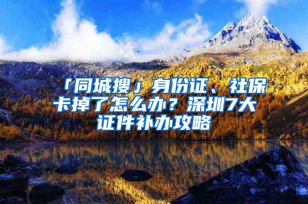 「同城搜」身份证、社保卡掉了怎么办？深圳7大证件补办攻略