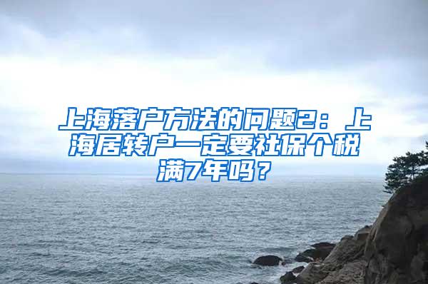 上海落户方法的问题2：上海居转户一定要社保个税满7年吗？