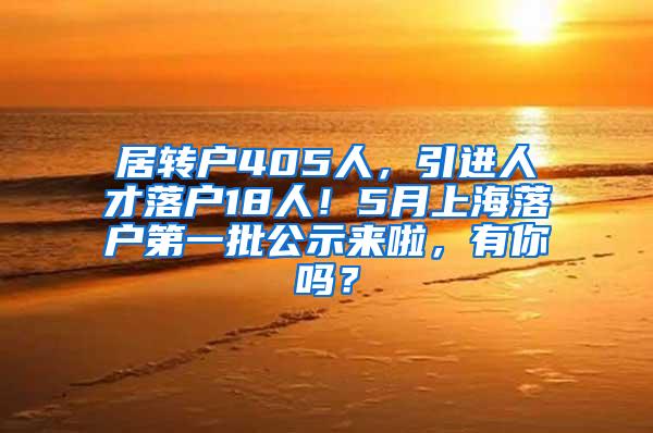 居转户405人，引进人才落户18人！5月上海落户第一批公示来啦，有你吗？