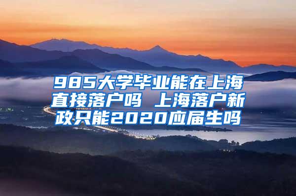 985大学毕业能在上海直接落户吗 上海落户新政只能2020应届生吗