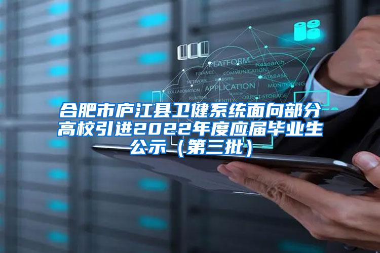 合肥市庐江县卫健系统面向部分高校引进2022年度应届毕业生公示（第三批）