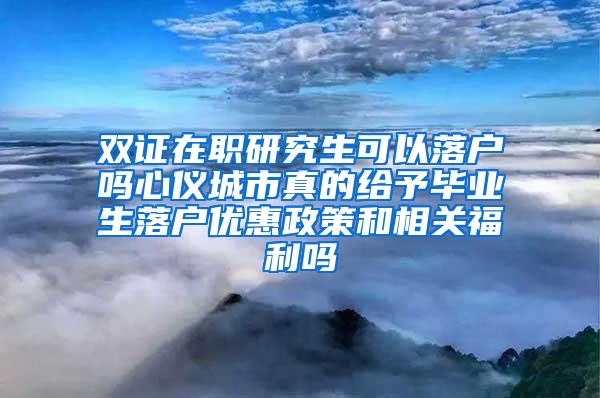 双证在职研究生可以落户吗心仪城市真的给予毕业生落户优惠政策和相关福利吗