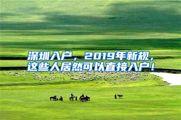 深圳入户，2019年新规，这些人居然可以直接入户！