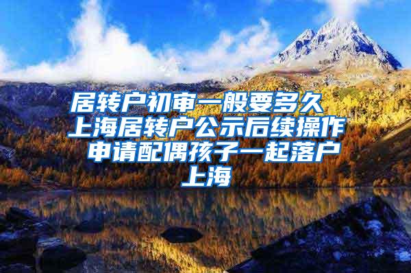 居转户初审一般要多久 上海居转户公示后续操作 申请配偶孩子一起落户上海