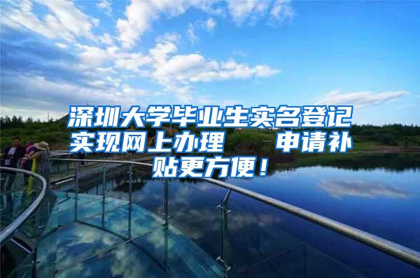 深圳大学毕业生实名登记实现网上办理   申请补贴更方便！
