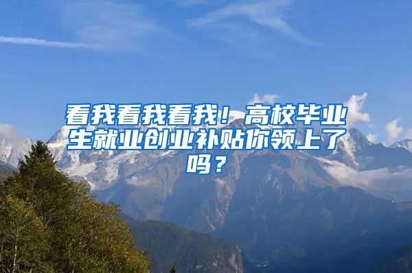 看我看我看我！高校毕业生就业创业补贴你领上了吗？