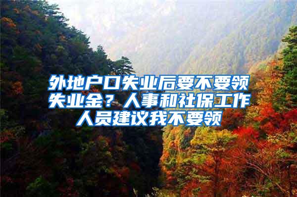 外地户口失业后要不要领失业金？人事和社保工作人员建议我不要领