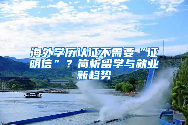 海外学历认证不需要“证明信”？简析留学与就业新趋势