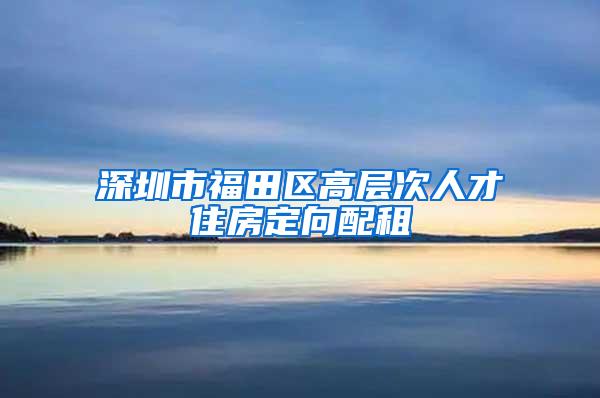 深圳市福田区高层次人才住房定向配租