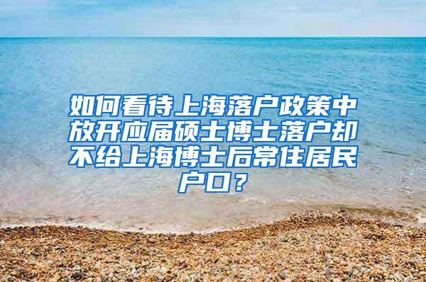 如何看待上海落户政策中放开应届硕士博士落户却不给上海博士后常住居民户口？