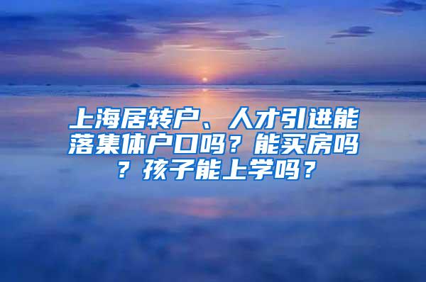 上海居转户、人才引进能落集体户口吗？能买房吗？孩子能上学吗？