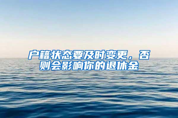 户籍状态要及时变更，否则会影响你的退休金