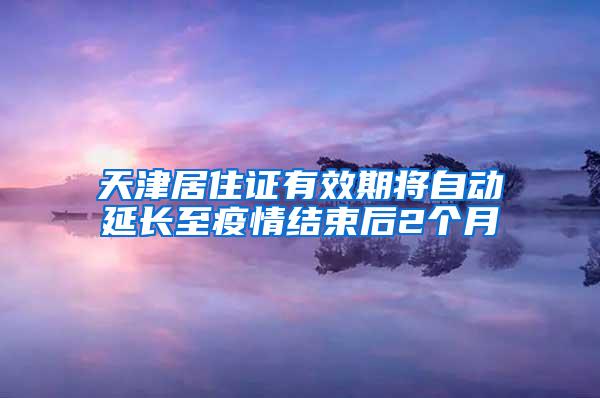 天津居住证有效期将自动延长至疫情结束后2个月