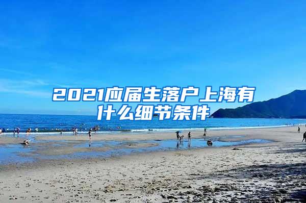 2021应届生落户上海有什么细节条件