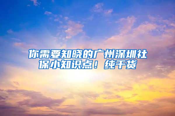 你需要知晓的广州深圳社保小知识点！纯干货