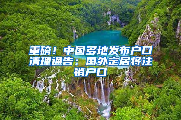 重磅！中国多地发布户口清理通告：国外定居将注销户口