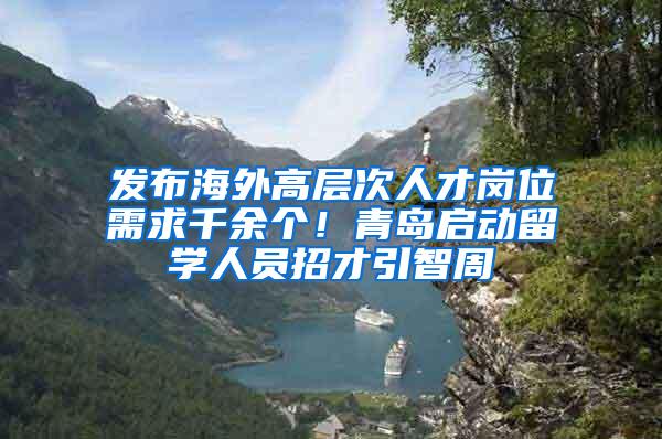 发布海外高层次人才岗位需求千余个！青岛启动留学人员招才引智周