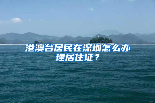 港澳台居民在深圳怎么办理居住证？