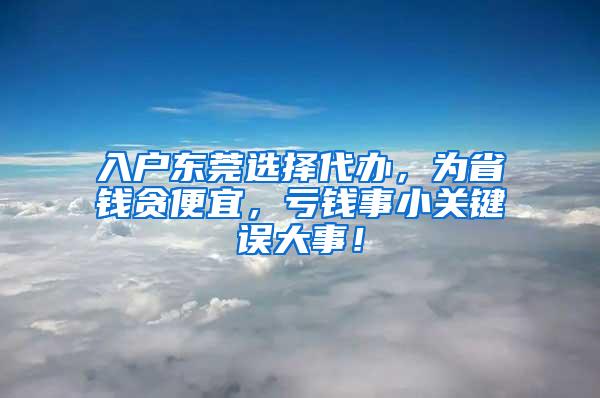 入户东莞选择代办，为省钱贪便宜，亏钱事小关键误大事！