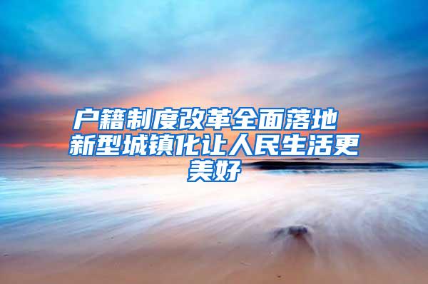 户籍制度改革全面落地 新型城镇化让人民生活更美好