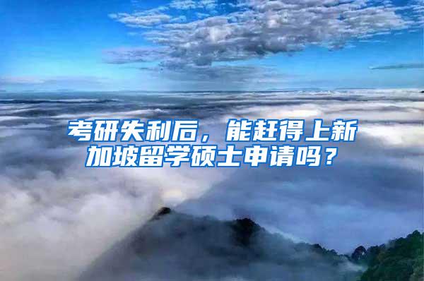 考研失利后，能赶得上新加坡留学硕士申请吗？