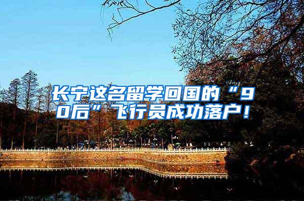 长宁这名留学回国的“90后”飞行员成功落户!