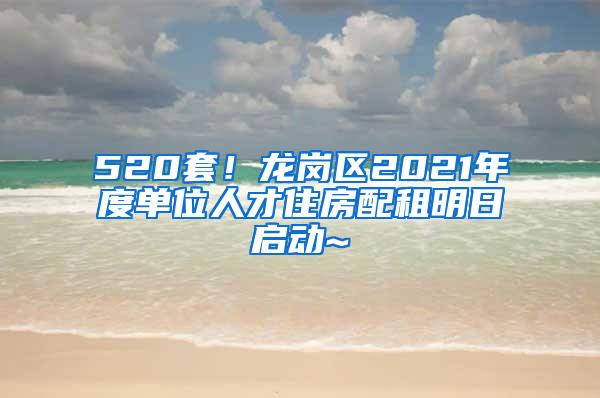 520套！龙岗区2021年度单位人才住房配租明日启动~