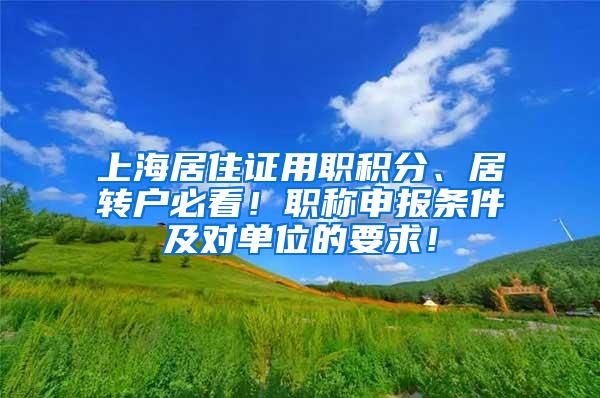 上海居住证用职积分、居转户必看！职称申报条件及对单位的要求！