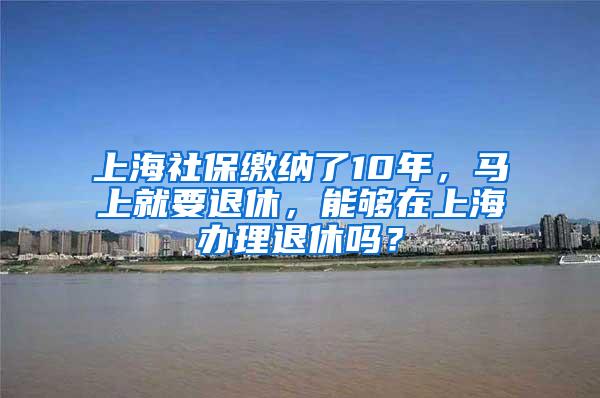 上海社保缴纳了10年，马上就要退休，能够在上海办理退休吗？