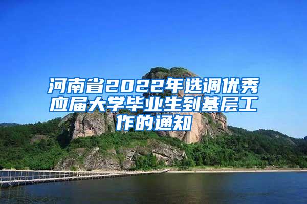 河南省2022年选调优秀应届大学毕业生到基层工作的通知