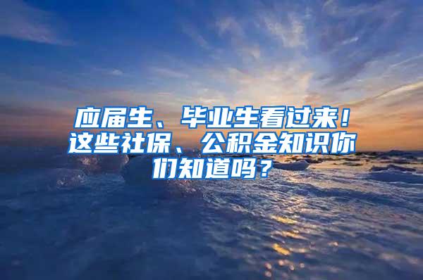 应届生、毕业生看过来！这些社保、公积金知识你们知道吗？