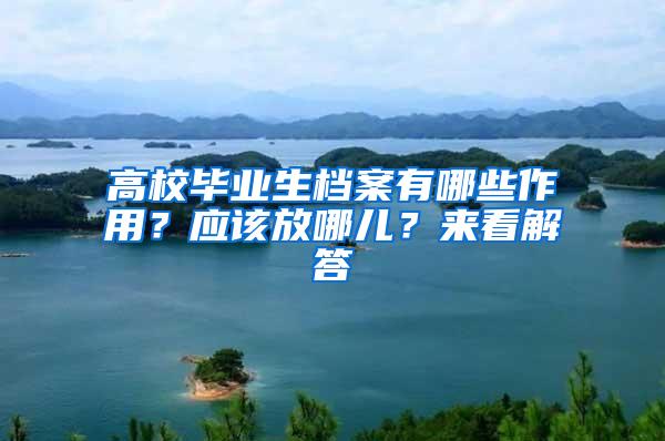 高校毕业生档案有哪些作用？应该放哪儿？来看解答