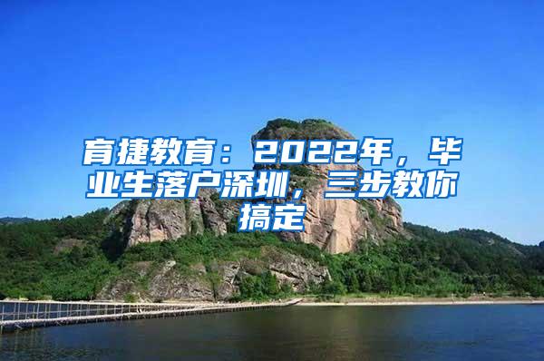 育捷教育：2022年，毕业生落户深圳，三步教你搞定