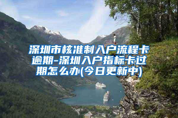 深圳市核准制入户流程卡逾期-深圳入户指标卡过期怎么办(今日更新中)