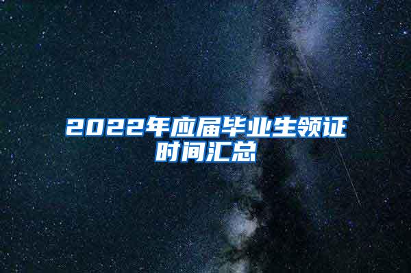 2022年应届毕业生领证时间汇总