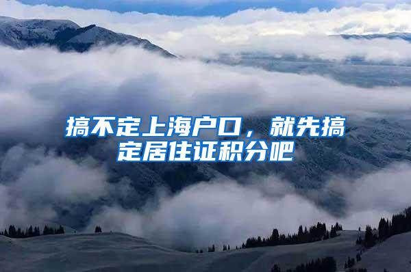 搞不定上海户口，就先搞定居住证积分吧