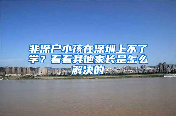 非深户小孩在深圳上不了学？看看其他家长是怎么解决的