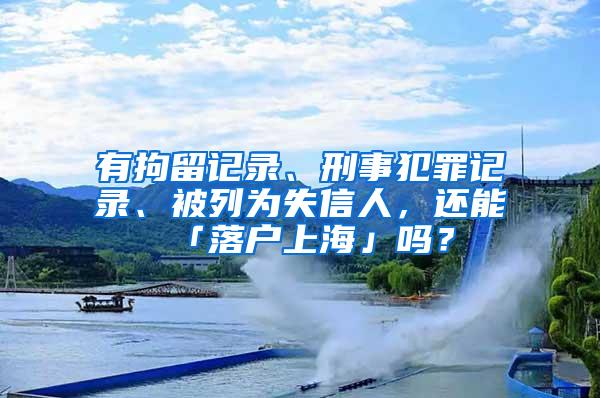 有拘留记录、刑事犯罪记录、被列为失信人，还能「落户上海」吗？