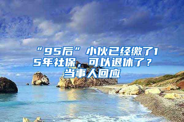 “95后”小伙已经缴了15年社保，可以退休了？当事人回应