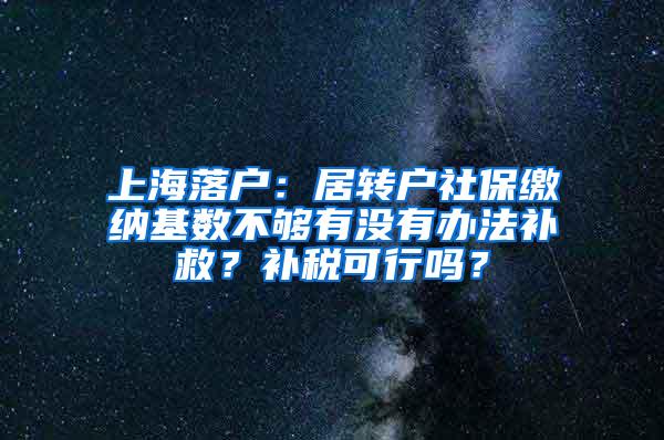 上海落户：居转户社保缴纳基数不够有没有办法补救？补税可行吗？