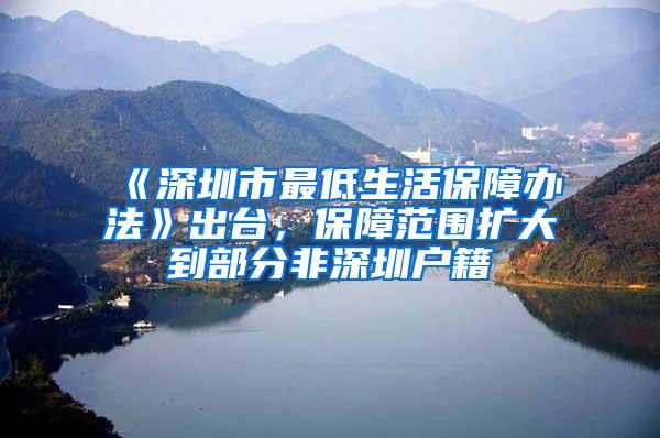 《深圳市最低生活保障办法》出台，保障范围扩大到部分非深圳户籍