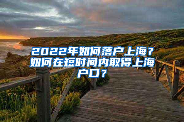 2022年如何落户上海？如何在短时间内取得上海户口？