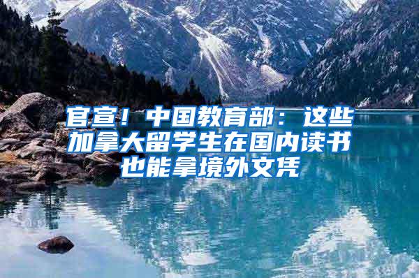 官宣！中国教育部：这些加拿大留学生在国内读书也能拿境外文凭