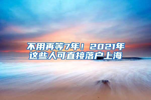 不用再等7年！2021年这些人可直接落户上海