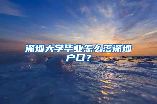 深圳大学毕业怎么落深圳户口？