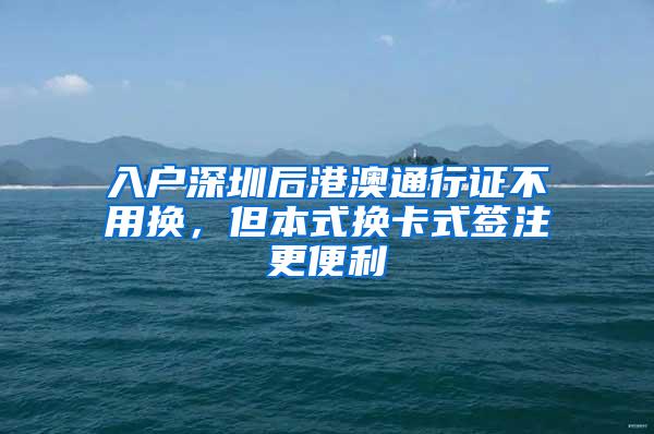 入户深圳后港澳通行证不用换，但本式换卡式签注更便利