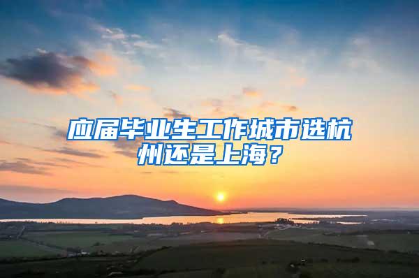 应届毕业生工作城市选杭州还是上海？